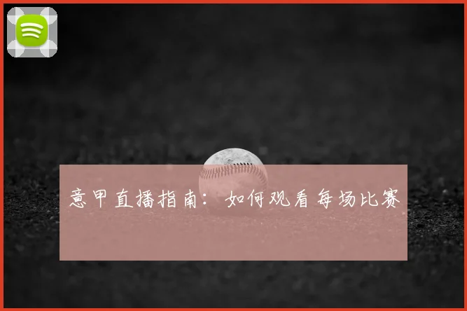 意甲直播指南:如何观看每场比赛