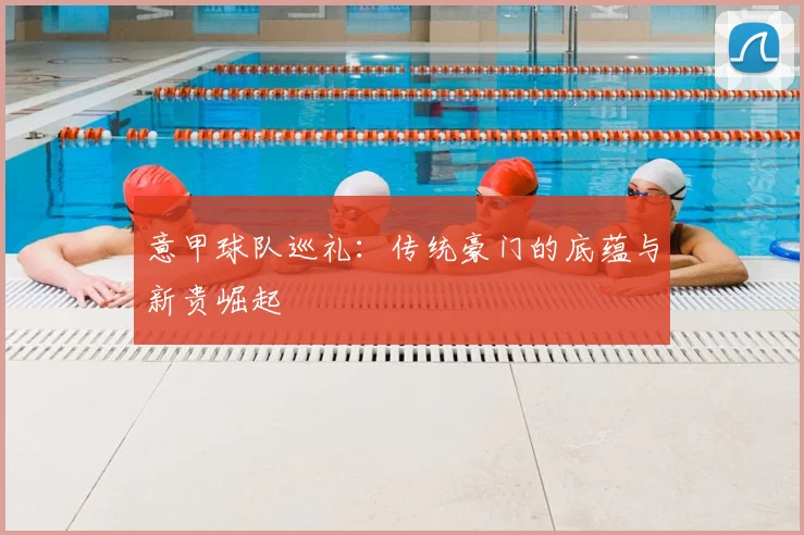 意甲球队巡礼:传统豪门的底蕴与新贵崛起